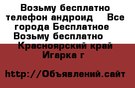 Возьму бесплатно телефон андроид  - Все города Бесплатное » Возьму бесплатно   . Красноярский край,Игарка г.